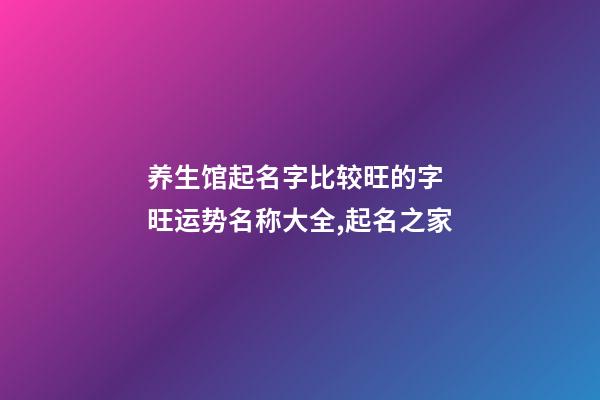 养生馆起名字比较旺的字 旺运势名称大全,起名之家-第1张-店铺起名-玄机派